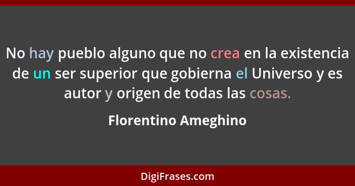 No hay pueblo alguno que no crea en la existencia de un ser superior que gobierna el Universo y es autor y origen de todas las c... - Florentino Ameghino