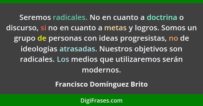 Seremos radicales. No en cuanto a doctrina o discurso, si no en cuanto a metas y logros. Somos un grupo de personas con id... - Francisco Domínguez Brito