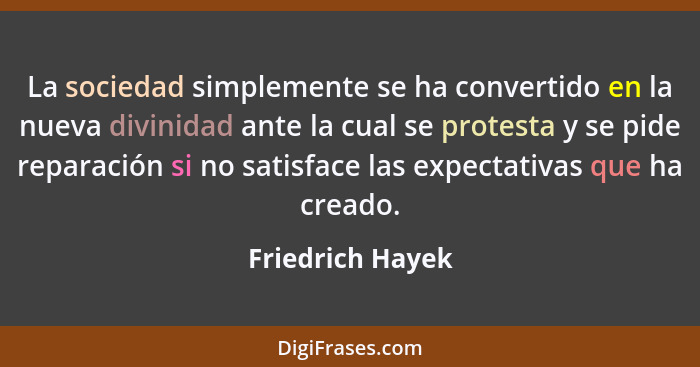 La sociedad simplemente se ha convertido en la nueva divinidad ante la cual se protesta y se pide reparación si no satisface las exp... - Friedrich Hayek