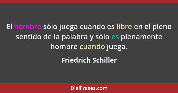 El hombre sólo juega cuando es libre en el pleno sentido de la palabra y sólo es plenamente hombre cuando juega.... - Friedrich Schiller
