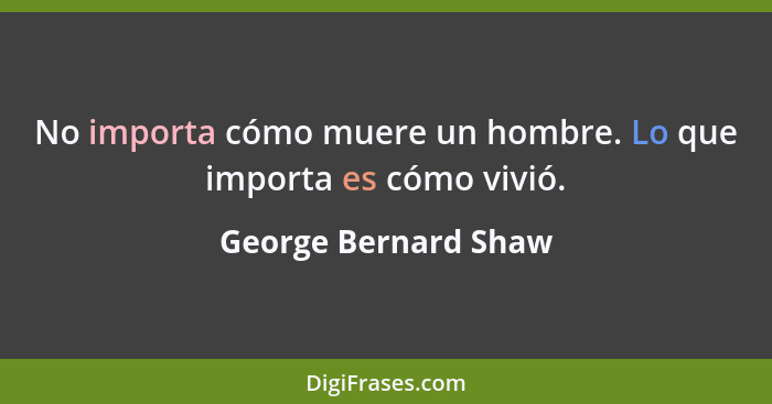 No importa cómo muere un hombre. Lo que importa es cómo vivió.... - George Bernard Shaw