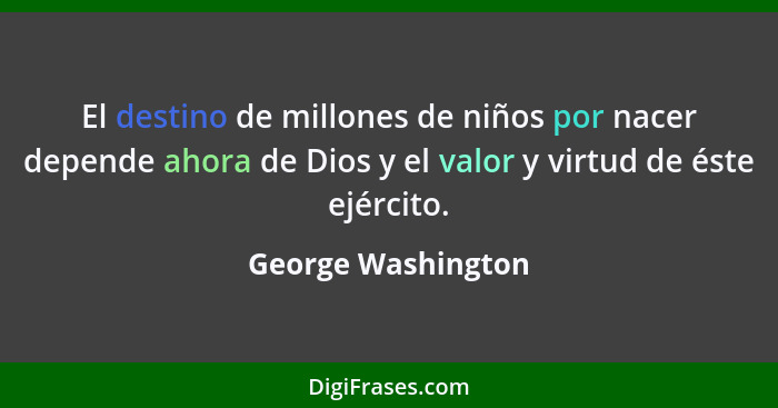 El destino de millones de niños por nacer depende ahora de Dios y el valor y virtud de éste ejército.... - George Washington