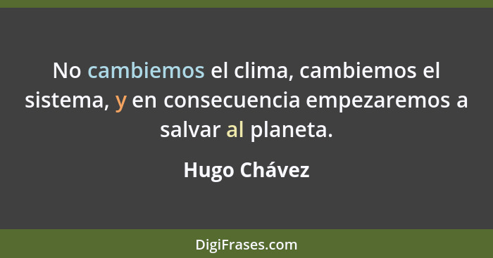 No cambiemos el clima, cambiemos el sistema, y en consecuencia empezaremos a salvar al planeta.... - Hugo Chávez