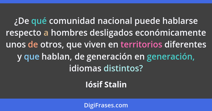 ¿De qué comunidad nacional puede hablarse respecto a hombres desligados económicamente unos de otros, que viven en territorios diferent... - Iósif Stalin