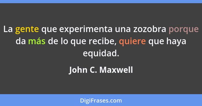 La gente que experimenta una zozobra porque da más de lo que recibe, quiere que haya equidad.... - John C. Maxwell