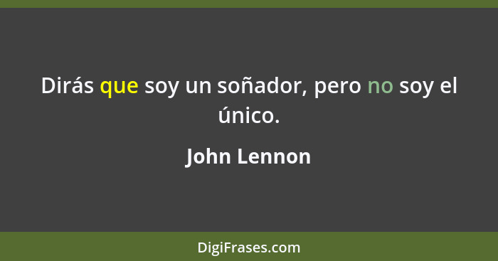 Dirás que soy un soñador, pero no soy el único.... - John Lennon