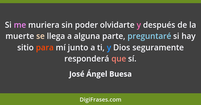 Si me muriera sin poder olvidarte y después de la muerte se llega a alguna parte, preguntaré si hay sitio para mí junto a ti, y Dio... - José Ángel Buesa