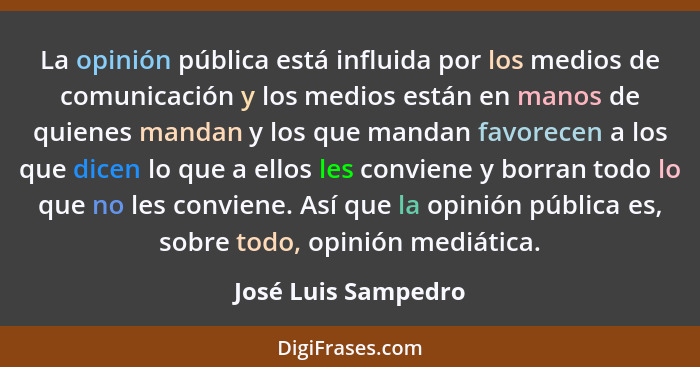 La opinión pública está influida por los medios de comunicación y los medios están en manos de quienes mandan y los que mandan fa... - José Luis Sampedro