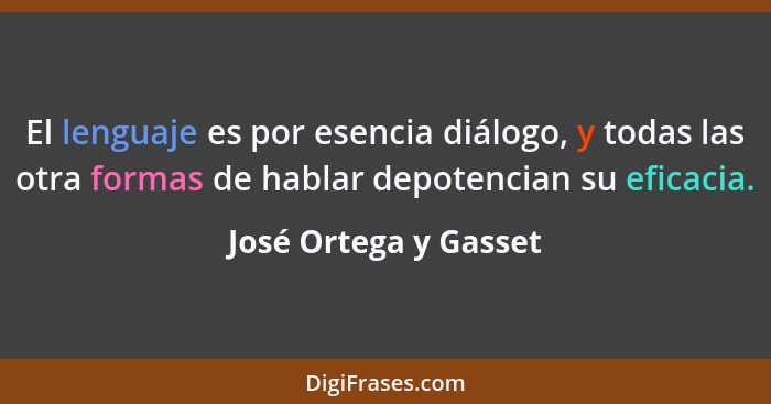El lenguaje es por esencia diálogo, y todas las otra formas de hablar depotencian su eficacia.... - José Ortega y Gasset