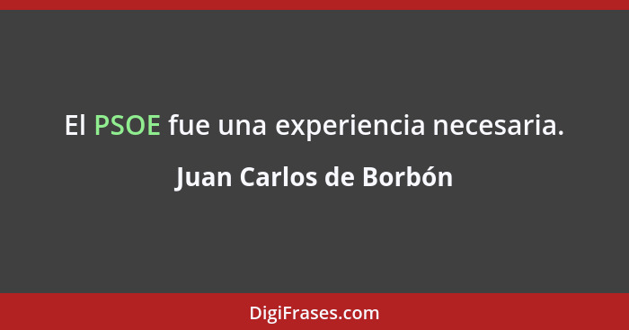 El PSOE fue una experiencia necesaria.... - Juan Carlos de Borbón