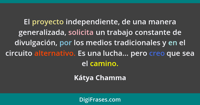 El proyecto independiente, de una manera generalizada, solicita un trabajo constante de divulgación, por los medios tradicionales y en... - Kátya Chamma