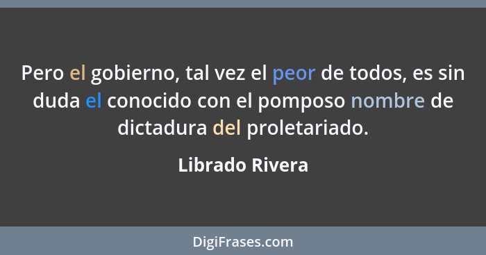Pero el gobierno, tal vez el peor de todos, es sin duda el conocido con el pomposo nombre de dictadura del proletariado.... - Librado Rivera