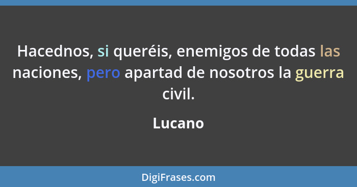 Hacednos, si queréis, enemigos de todas las naciones, pero apartad de nosotros la guerra civil.... - Lucano