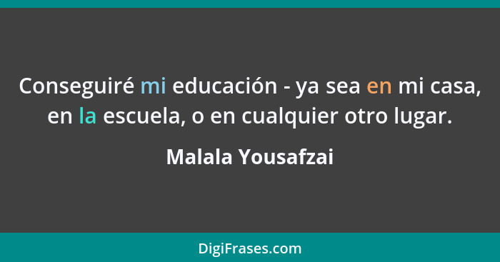 Conseguiré mi educación - ya sea en mi casa, en la escuela, o en cualquier otro lugar.... - Malala Yousafzai