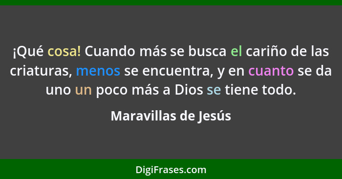 ¡Qué cosa! Cuando más se busca el cariño de las criaturas, menos se encuentra, y en cuanto se da uno un poco más a Dios se tiene... - Maravillas de Jesús