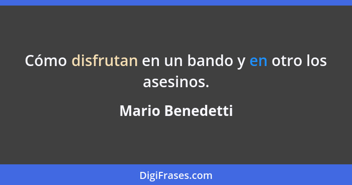 Cómo disfrutan en un bando y en otro los asesinos.... - Mario Benedetti