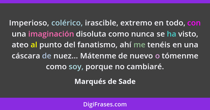 Imperioso, colérico, irascible, extremo en todo, con una imaginación disoluta como nunca se ha visto, ateo al punto del fanatismo, a... - Marqués de Sade