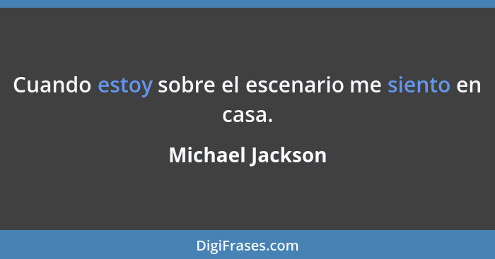 Cuando estoy sobre el escenario me siento en casa.... - Michael Jackson