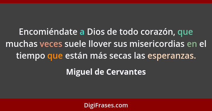 Encomiéndate a Dios de todo corazón, que muchas veces suele llover sus misericordias en el tiempo que están más secas las espera... - Miguel de Cervantes