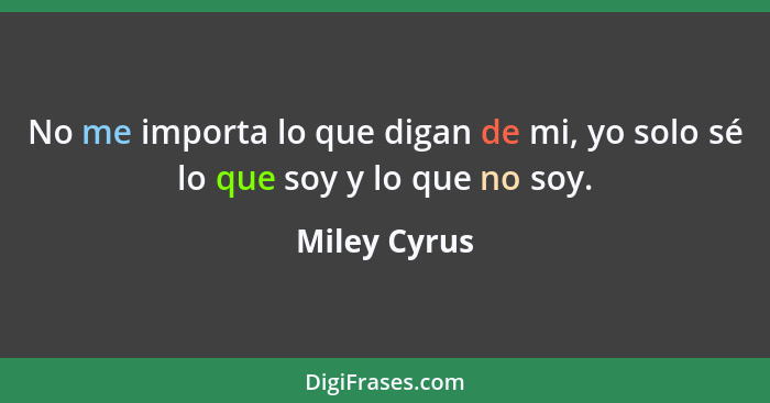 No me importa lo que digan de mi, yo solo sé lo que soy y lo que no soy.... - Miley Cyrus