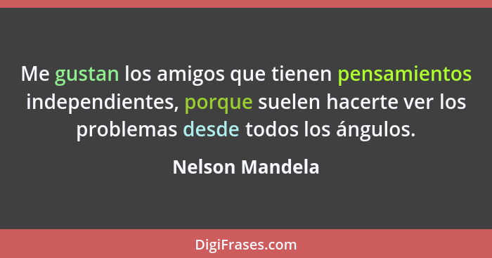 Me gustan los amigos que tienen pensamientos independientes, porque suelen hacerte ver los problemas desde todos los ángulos.... - Nelson Mandela