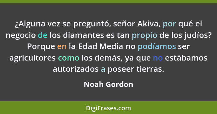 ¿Alguna vez se preguntó, señor Akiva, por qué el negocio de los diamantes es tan propio de los judíos? Porque en la Edad Media no podíam... - Noah Gordon