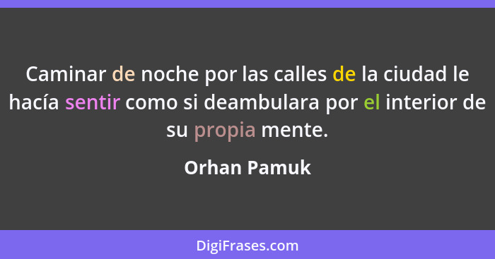 Caminar de noche por las calles de la ciudad le hacía sentir como si deambulara por el interior de su propia mente.... - Orhan Pamuk