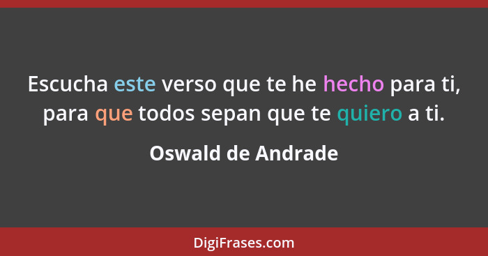 Escucha este verso que te he hecho para ti, para que todos sepan que te quiero a ti.... - Oswald de Andrade