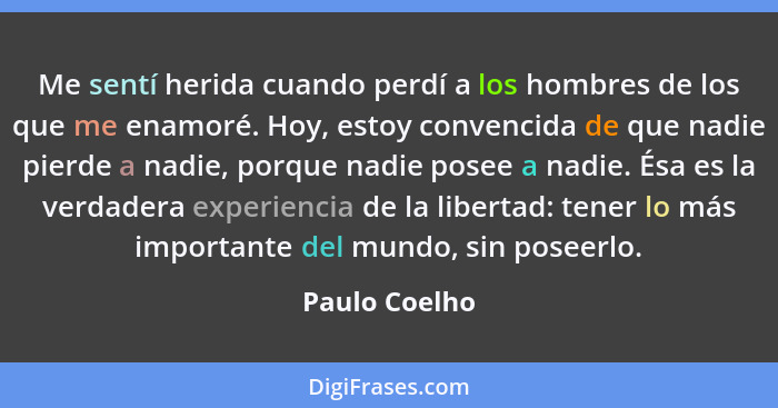 Me sentí herida cuando perdí a los hombres de los que me enamoré. Hoy, estoy convencida de que nadie pierde a nadie, porque nadie posee... - Paulo Coelho