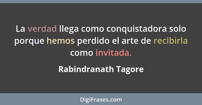 La verdad llega como conquistadora solo porque hemos perdido el arte de recibirla como invitada.... - Rabindranath Tagore