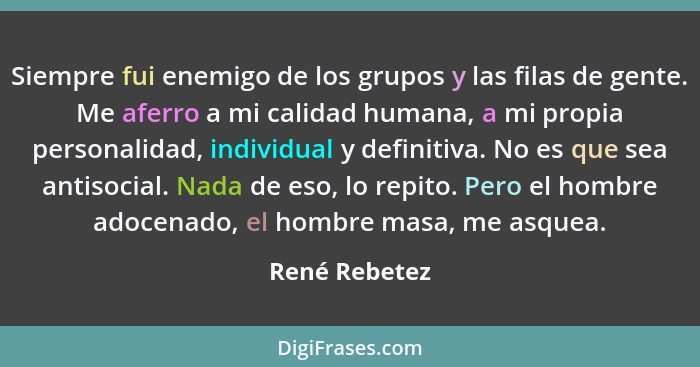 Siempre fui enemigo de los grupos y las filas de gente. Me aferro a mi calidad humana, a mi propia personalidad, individual y definitiv... - René Rebetez