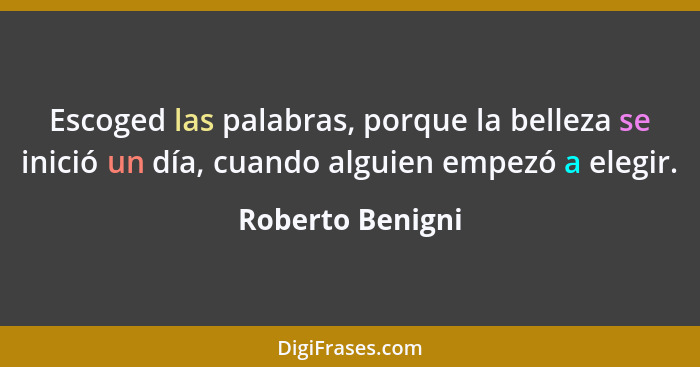 Escoged las palabras, porque la belleza se inició un día, cuando alguien empezó a elegir.... - Roberto Benigni