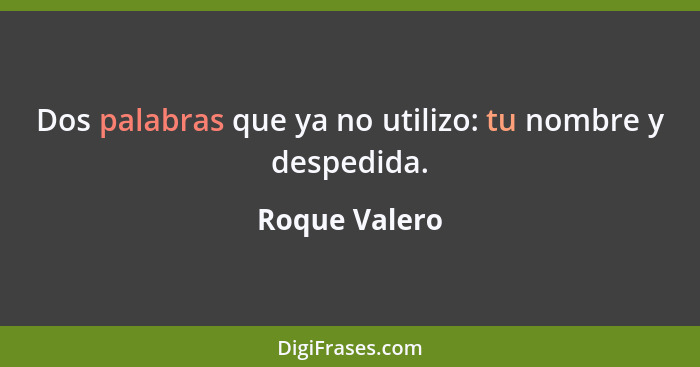 Dos palabras que ya no utilizo: tu nombre y despedida.... - Roque Valero