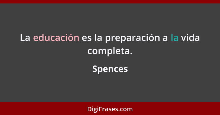 La educación es la preparación a la vida completa.... - Spences