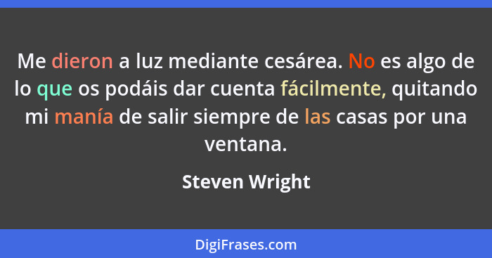 Me dieron a luz mediante cesárea. No es algo de lo que os podáis dar cuenta fácilmente, quitando mi manía de salir siempre de las casa... - Steven Wright