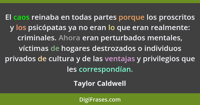 El caos reinaba en todas partes porque los proscritos y los psicópatas ya no eran lo que eran realmente: criminales. Ahora eran pert... - Taylor Caldwell