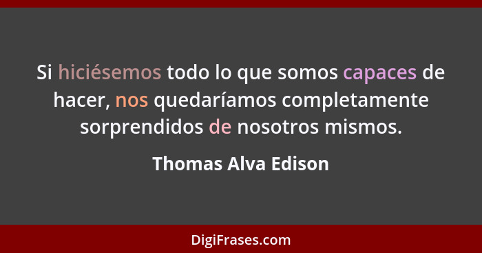 Si hiciésemos todo lo que somos capaces de hacer, nos quedaríamos completamente sorprendidos de nosotros mismos.... - Thomas Alva Edison