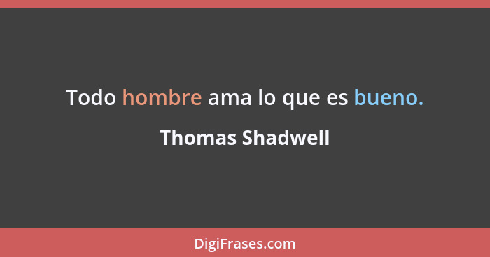 Todo hombre ama lo que es bueno.... - Thomas Shadwell