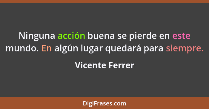 Ninguna acción buena se pierde en este mundo. En algún lugar quedará para siempre.... - Vicente Ferrer