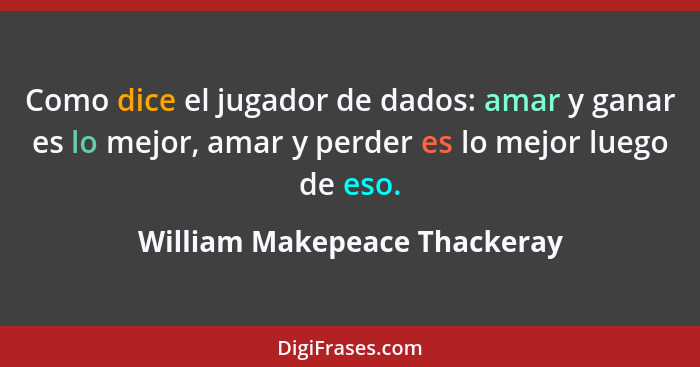 Como dice el jugador de dados: amar y ganar es lo mejor, amar y perder es lo mejor luego de eso.... - William Makepeace Thackeray