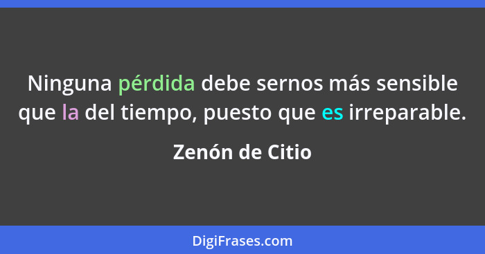 Ninguna pérdida debe sernos más sensible que la del tiempo, puesto que es irreparable.... - Zenón de Citio