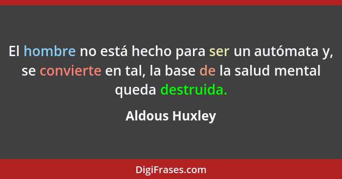 El hombre no está hecho para ser un autómata y, se convierte en tal, la base de la salud mental queda destruida.... - Aldous Huxley