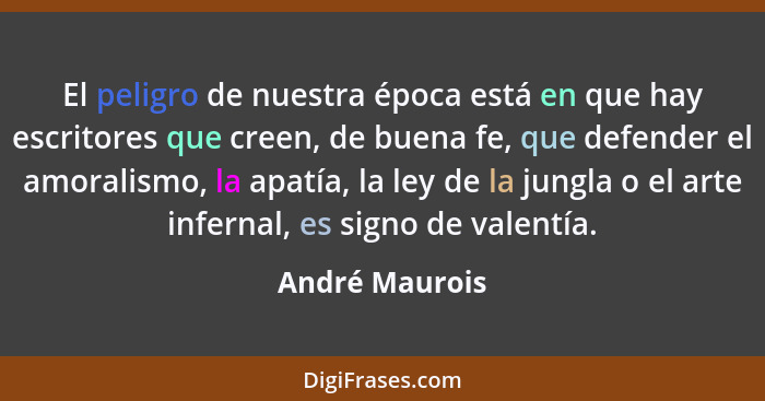 El peligro de nuestra época está en que hay escritores que creen, de buena fe, que defender el amoralismo, la apatía, la ley de la jun... - André Maurois