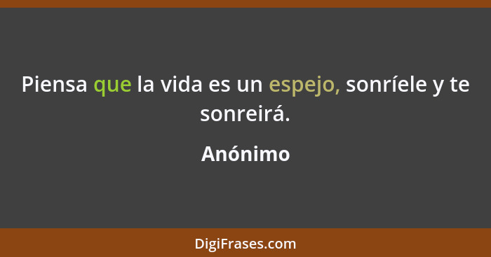 Piensa que la vida es un espejo, sonríele y te sonreirá.... - Anónimo