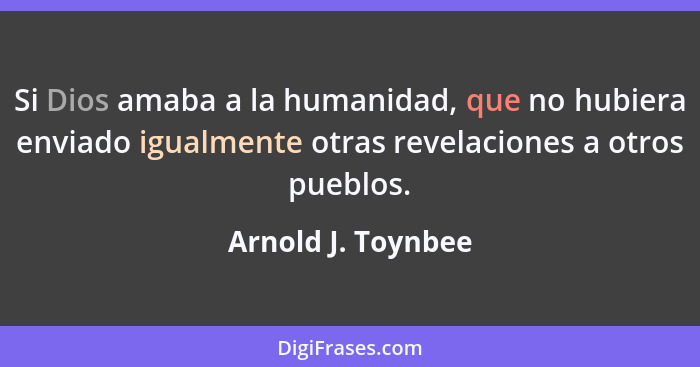 Si Dios amaba a la humanidad, que no hubiera enviado igualmente otras revelaciones a otros pueblos.... - Arnold J. Toynbee