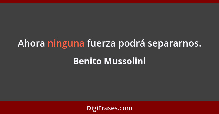 Ahora ninguna fuerza podrá separarnos.... - Benito Mussolini