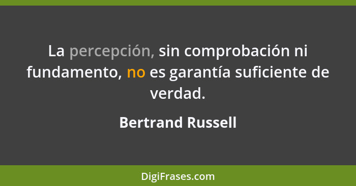 La percepción, sin comprobación ni fundamento, no es garantía suficiente de verdad.... - Bertrand Russell