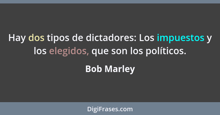Hay dos tipos de dictadores: Los impuestos y los elegidos, que son los políticos.... - Bob Marley
