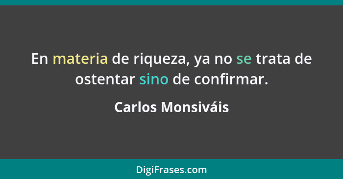 En materia de riqueza, ya no se trata de ostentar sino de confirmar.... - Carlos Monsiváis