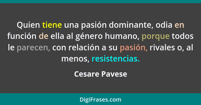 Quien tiene una pasión dominante, odia en función de ella al género humano, porque todos le parecen, con relación a su pasión, rivales... - Cesare Pavese